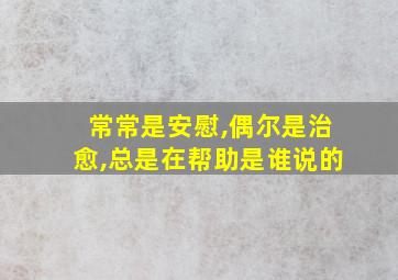 常常是安慰,偶尔是治愈,总是在帮助是谁说的