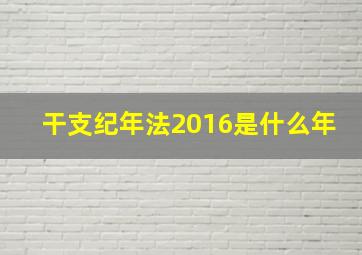 干支纪年法2016是什么年