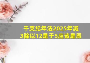 干支纪年法2025年减3除以12是于5应该是辰