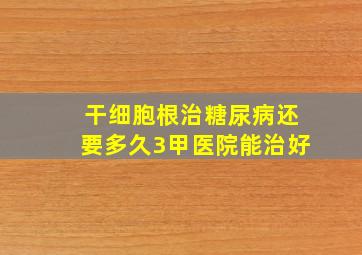 干细胞根治糖尿病还要多久3甲医院能治好