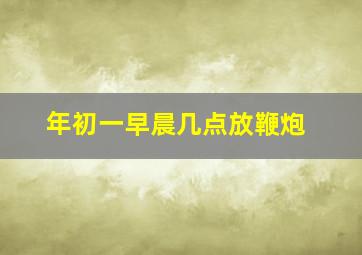 年初一早晨几点放鞭炮