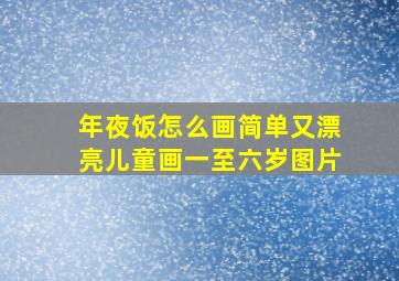 年夜饭怎么画简单又漂亮儿童画一至六岁图片