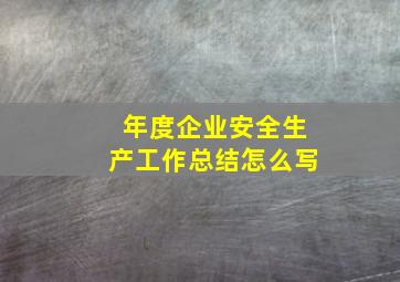 年度企业安全生产工作总结怎么写