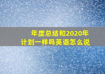 年度总结和2020年计划一样吗英语怎么说