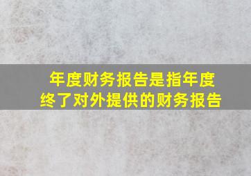 年度财务报告是指年度终了对外提供的财务报告