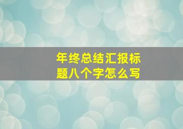 年终总结汇报标题八个字怎么写