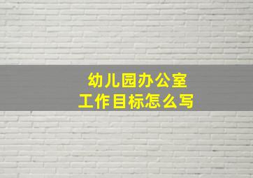 幼儿园办公室工作目标怎么写