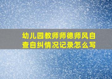 幼儿园教师师德师风自查自纠情况记录怎么写