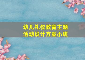 幼儿礼仪教育主题活动设计方案小班