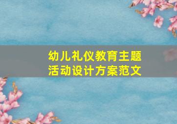 幼儿礼仪教育主题活动设计方案范文