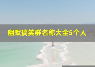 幽默搞笑群名称大全5个人