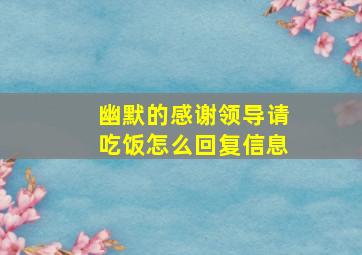 幽默的感谢领导请吃饭怎么回复信息