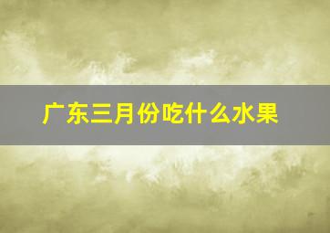 广东三月份吃什么水果