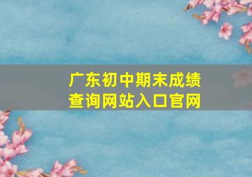 广东初中期末成绩查询网站入口官网