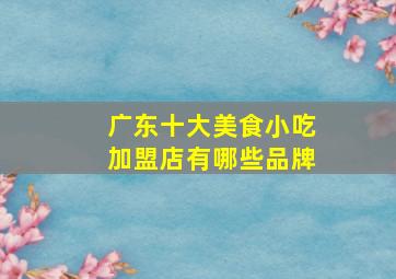 广东十大美食小吃加盟店有哪些品牌