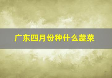 广东四月份种什么蔬菜