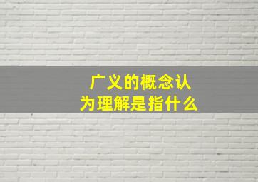 广义的概念认为理解是指什么