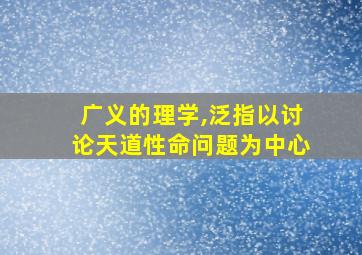 广义的理学,泛指以讨论天道性命问题为中心