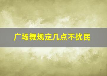 广场舞规定几点不扰民