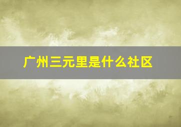 广州三元里是什么社区