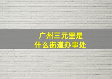 广州三元里是什么街道办事处