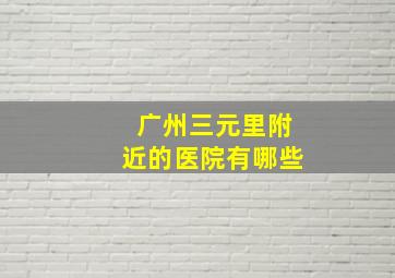 广州三元里附近的医院有哪些