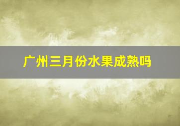 广州三月份水果成熟吗