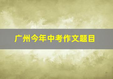 广州今年中考作文题目