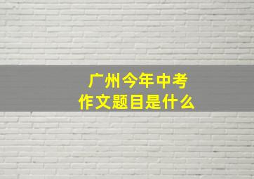 广州今年中考作文题目是什么