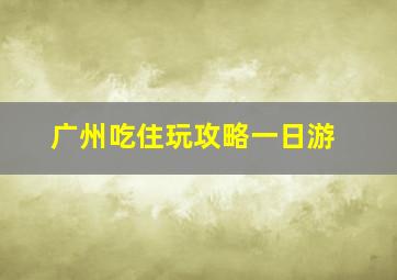 广州吃住玩攻略一日游