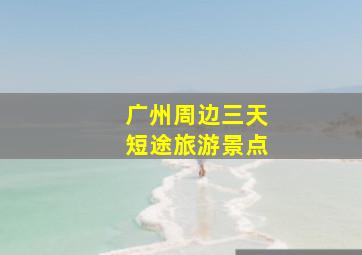 广州周边三天短途旅游景点