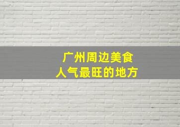 广州周边美食人气最旺的地方