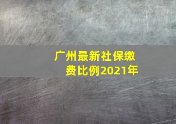 广州最新社保缴费比例2021年