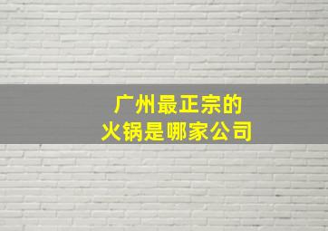 广州最正宗的火锅是哪家公司