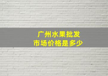 广州水果批发市场价格是多少