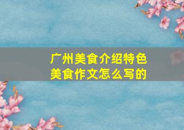 广州美食介绍特色美食作文怎么写的