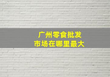 广州零食批发市场在哪里最大