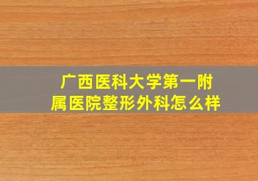 广西医科大学第一附属医院整形外科怎么样