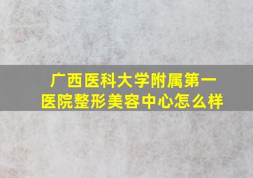 广西医科大学附属第一医院整形美容中心怎么样