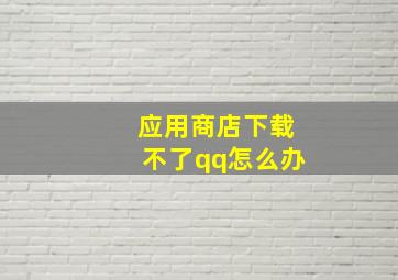 应用商店下载不了qq怎么办