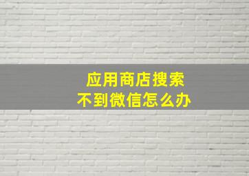 应用商店搜索不到微信怎么办