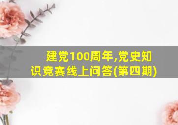 建党100周年,党史知识竞赛线上问答(第四期)