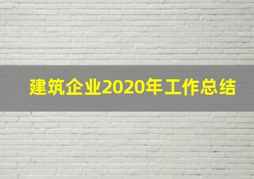 建筑企业2020年工作总结