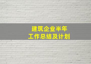 建筑企业半年工作总结及计划