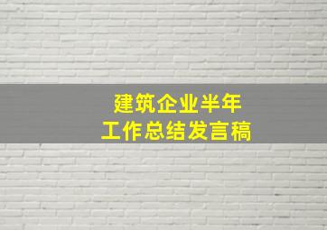 建筑企业半年工作总结发言稿