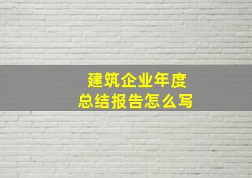 建筑企业年度总结报告怎么写