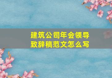 建筑公司年会领导致辞稿范文怎么写