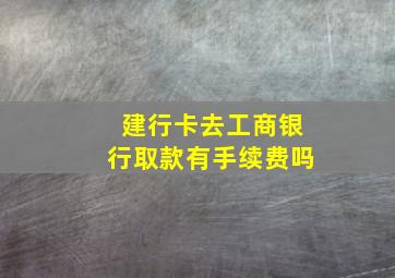 建行卡去工商银行取款有手续费吗