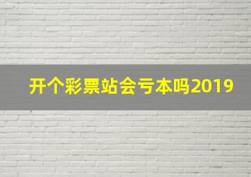 开个彩票站会亏本吗2019