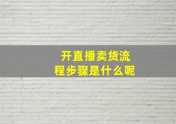 开直播卖货流程步骤是什么呢